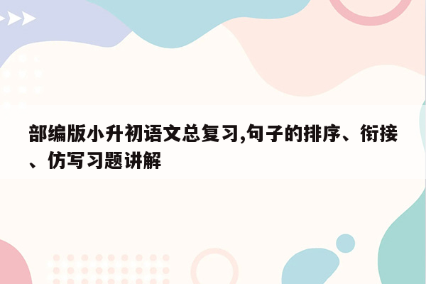 部编版小升初语文总复习,句子的排序、衔接、仿写习题讲解