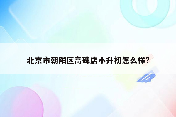 北京市朝阳区高碑店小升初怎么样?