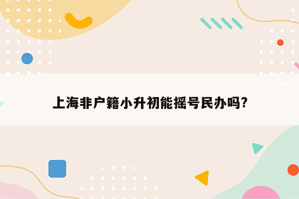 上海非户籍小升初能摇号民办吗?