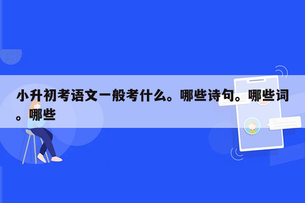 小升初考语文一般考什么。哪些诗句。哪些词。哪些