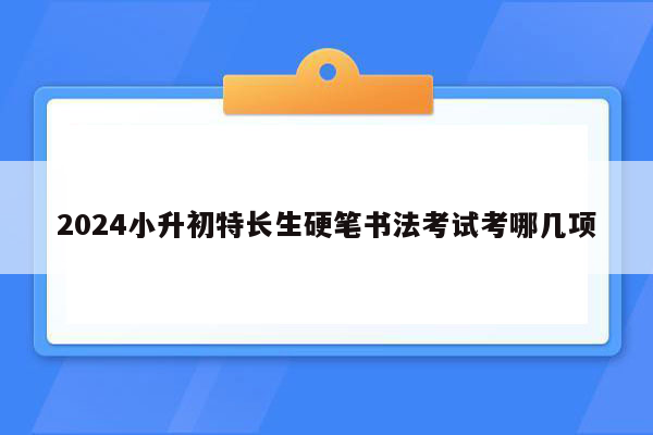 2024小升初特长生硬笔书法考试考哪几项