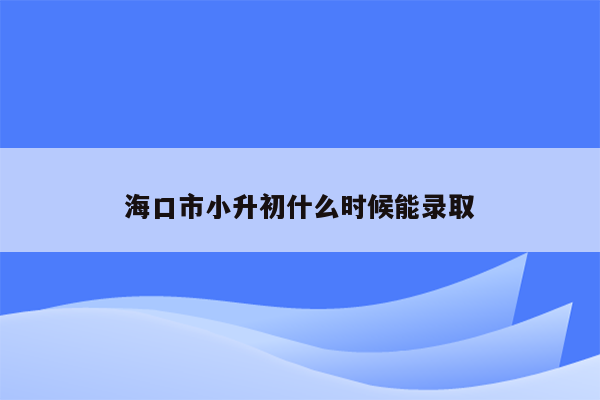 海口市小升初什么时候能录取