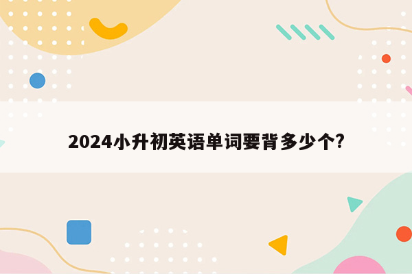 2024小升初英语单词要背多少个?