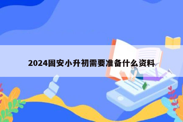 2024固安小升初需要准备什么资料