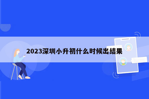 2023深圳小升初什么时候出结果