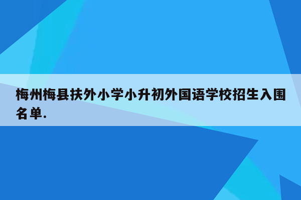 梅州梅县扶外小学小升初外国语学校招生入围名单.