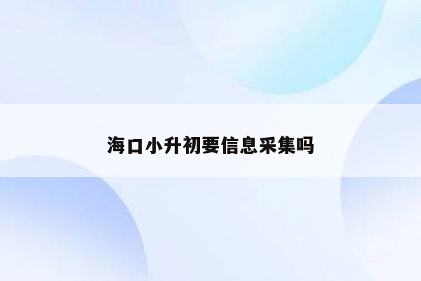 海口小升初要信息采集吗