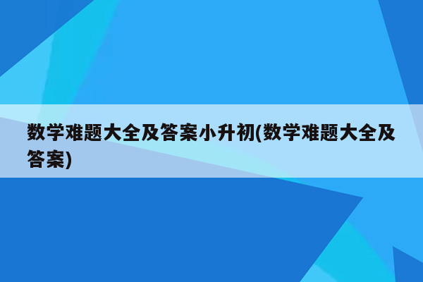 数学难题大全及答案小升初(数学难题大全及答案)