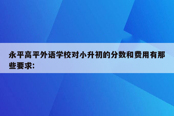 永平高平外语学校对小升初的分数和费用有那些要求: