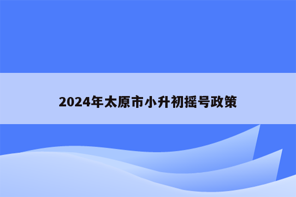 2024年太原市小升初摇号政策