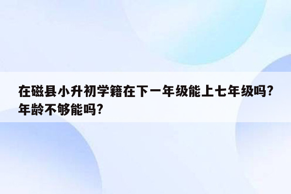 在磁县小升初学籍在下一年级能上七年级吗?年龄不够能吗?