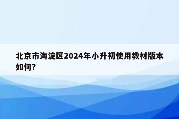 北京市海淀区2024年小升初使用教材版本如何?