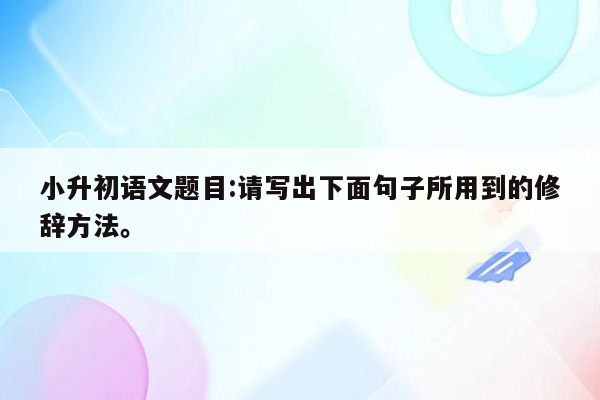 小升初语文题目:请写出下面句子所用到的修辞方法。