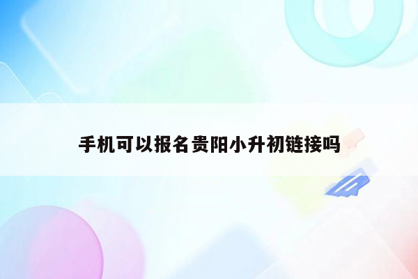 手机可以报名贵阳小升初链接吗