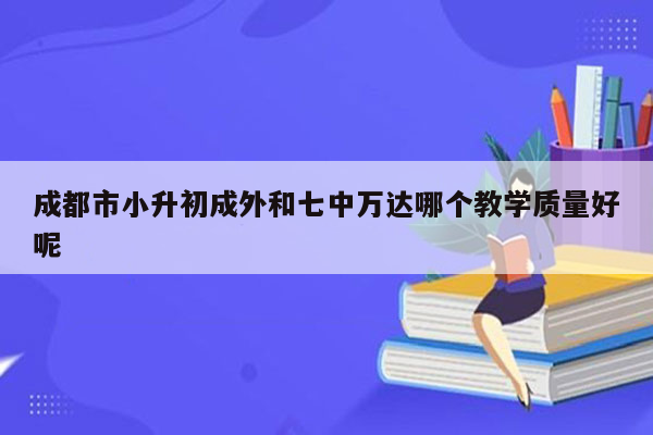 成都市小升初成外和七中万达哪个教学质量好呢