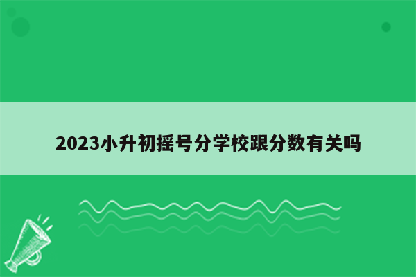 2023小升初摇号分学校跟分数有关吗