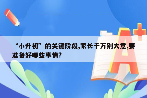 “小升初”的关键阶段,家长千万别大意,要准备好哪些事情?