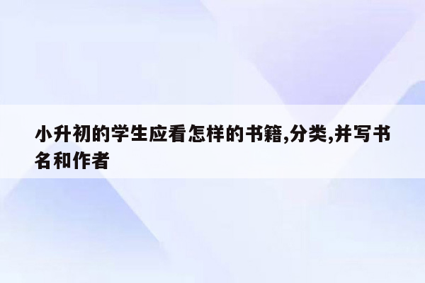 小升初的学生应看怎样的书籍,分类,并写书名和作者