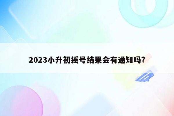 2023小升初摇号结果会有通知吗?