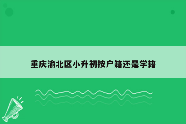 重庆渝北区小升初按户籍还是学籍