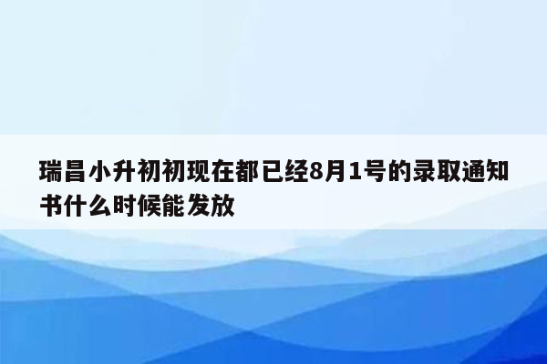 瑞昌小升初初现在都已经8月1号的录取通知书什么时候能发放