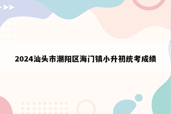 2024汕头市潮阳区海门镇小升初统考成绩