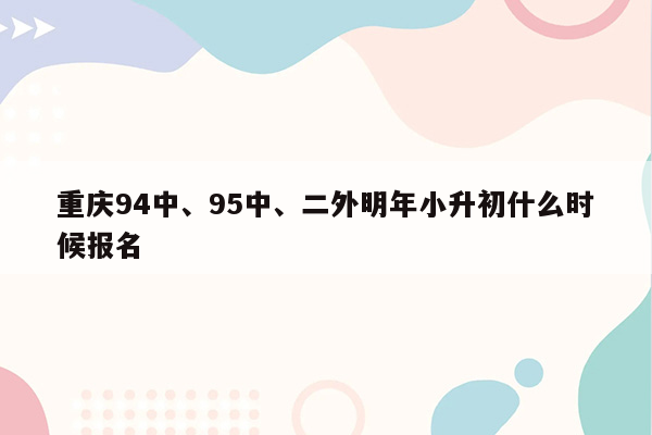 重庆94中、95中、二外明年小升初什么时候报名