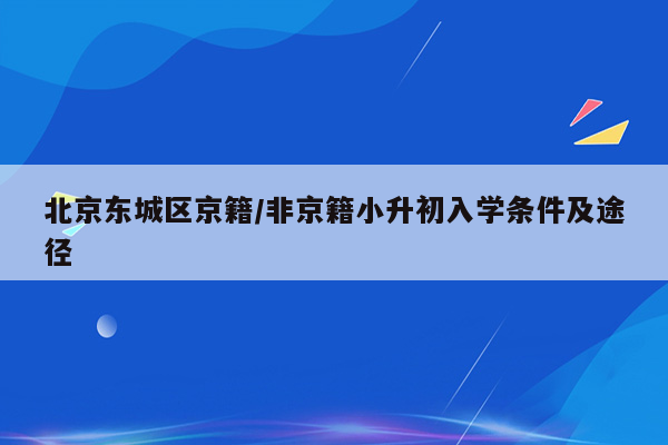 北京东城区京籍/非京籍小升初入学条件及途径