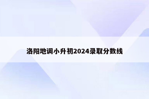 洛阳地调小升初2024录取分数线