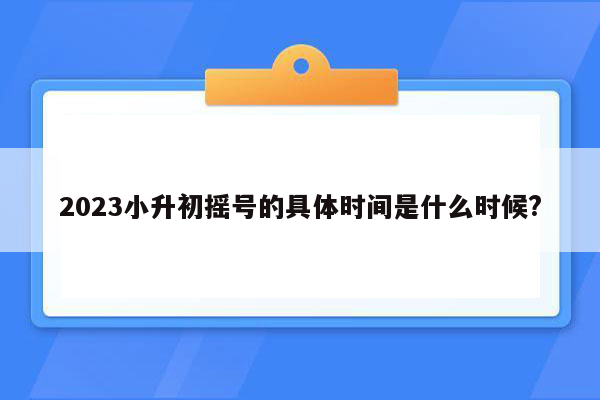 2023小升初摇号的具体时间是什么时候?