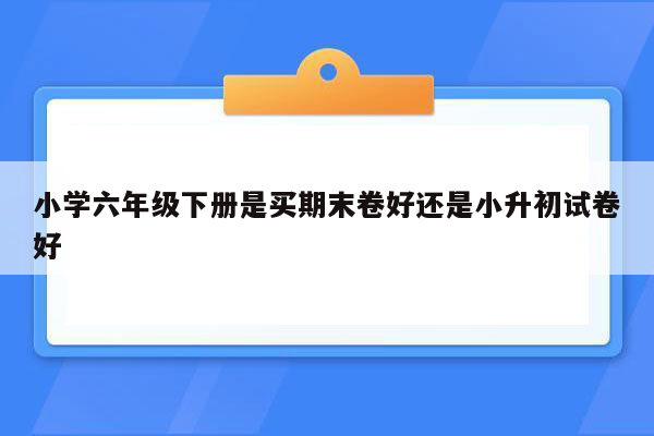 小学六年级下册是买期末卷好还是小升初试卷好