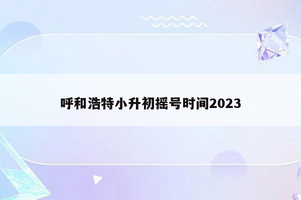 呼和浩特小升初摇号时间2023