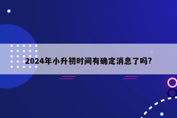 2024年小升初时间有确定消息了吗?