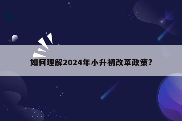 如何理解2024年小升初改革政策?