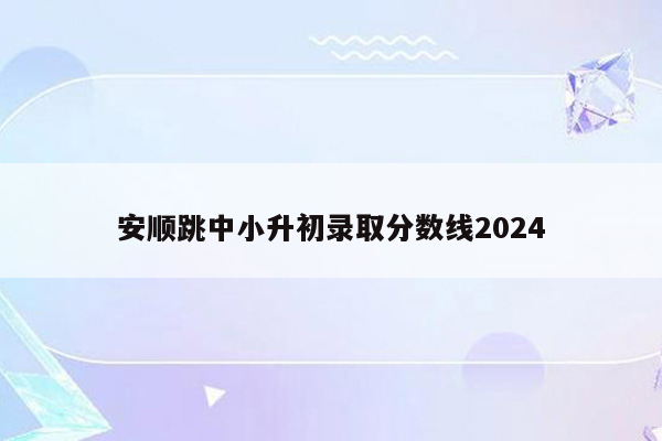 安顺跳中小升初录取分数线2024