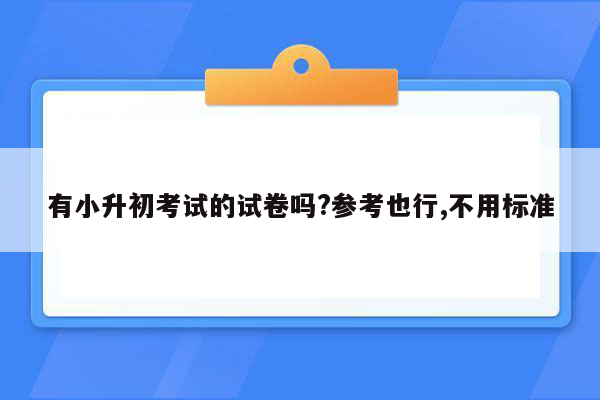 有小升初考试的试卷吗?参考也行,不用标准