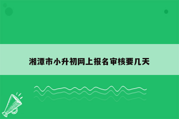 湘潭市小升初网上报名审核要几天