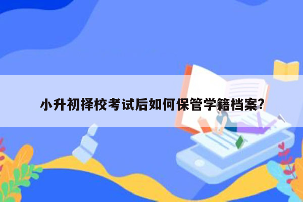 小升初择校考试后如何保管学籍档案?