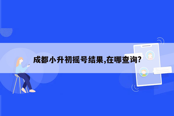 成都小升初摇号结果,在哪查询?