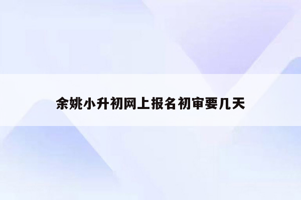 余姚小升初网上报名初审要几天