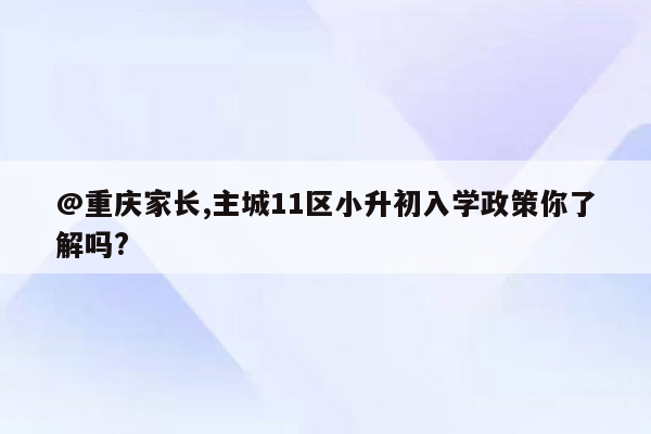 @重庆家长,主城11区小升初入学政策你了解吗?