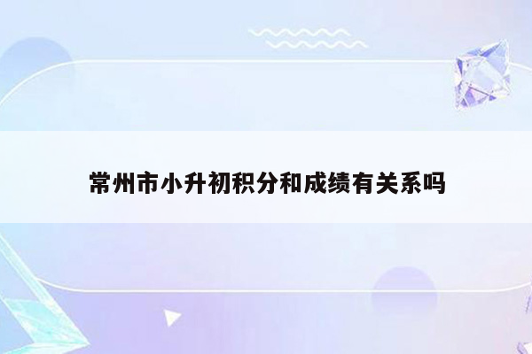 常州市小升初积分和成绩有关系吗