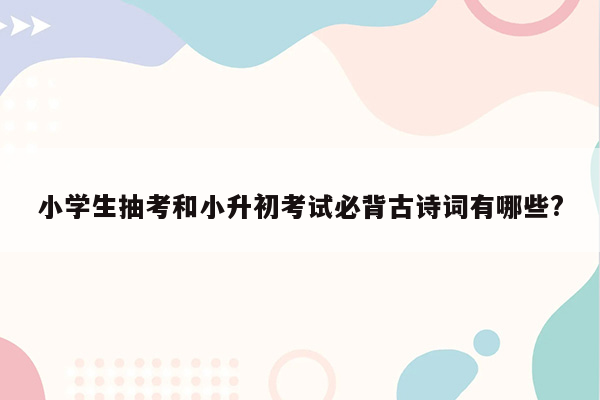 小学生抽考和小升初考试必背古诗词有哪些?