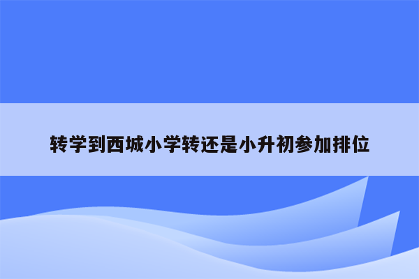 转学到西城小学转还是小升初参加排位