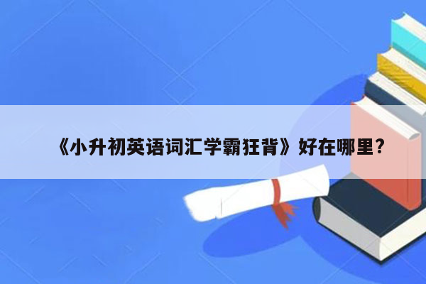 《小升初英语词汇学霸狂背》好在哪里?