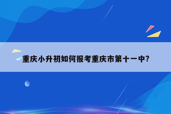 重庆小升初如何报考重庆市第十一中?