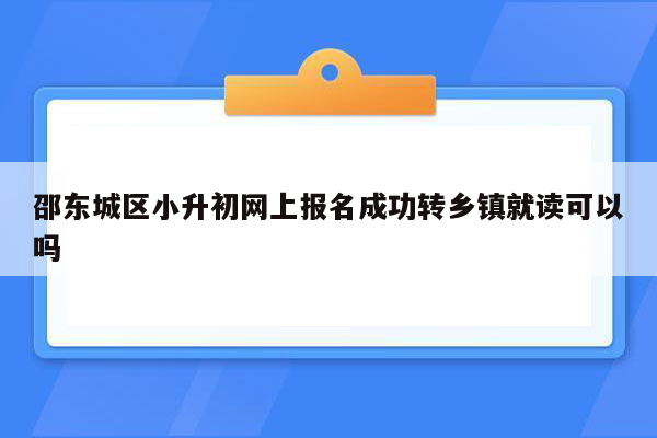 邵东城区小升初网上报名成功转乡镇就读可以吗