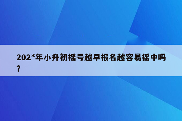 202*年小升初摇号越早报名越容易摇中吗?