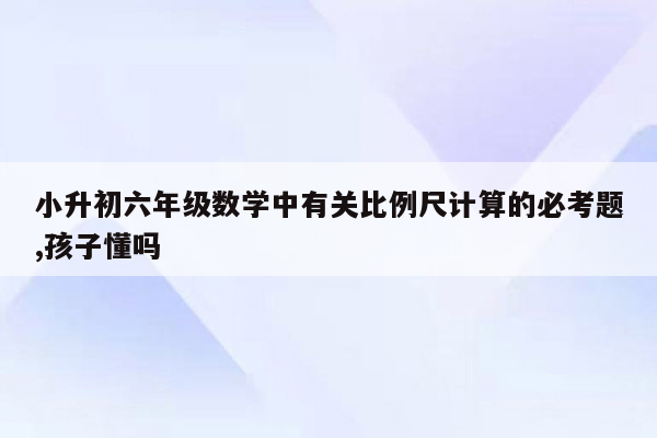 小升初六年级数学中有关比例尺计算的必考题,孩子懂吗