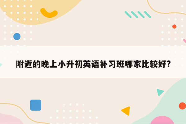 附近的晚上小升初英语补习班哪家比较好?